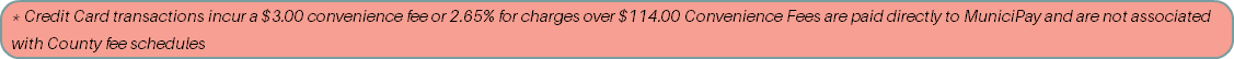 * Credit Card transactions incur a $3.00 convenience fee or 2.65% for charges over $114.00 Convenience Fees are paid directly to MuniciPay and are not associated with County fee schedules